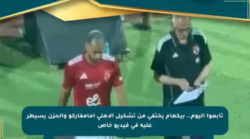 تابعوا اليوم.. بيكهام يختفى من تشكيل الأهلي أمامفاركو والحزن يسيطر عليه في فيديو خاص